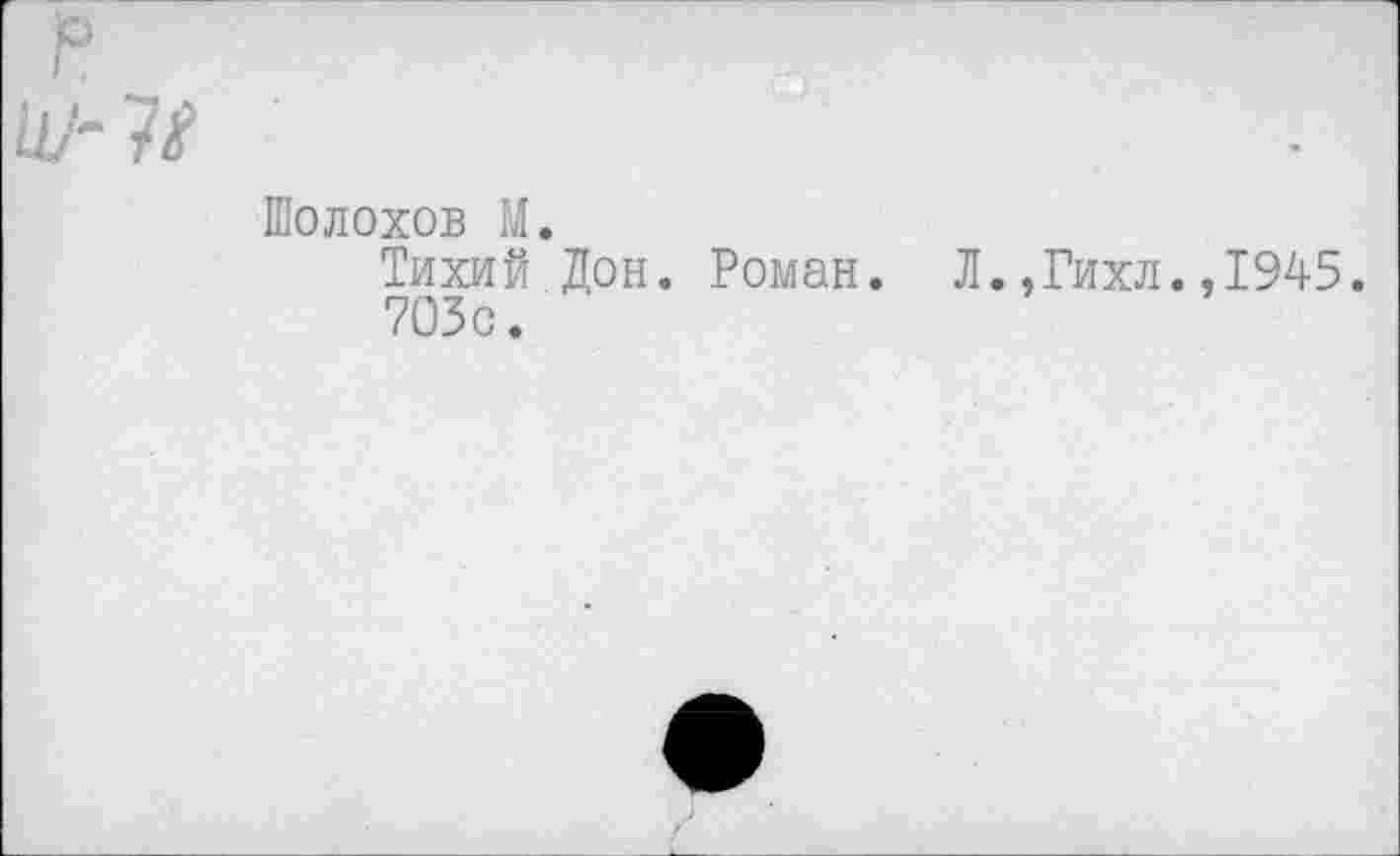 ﻿71
Шолохов М.
Тихий Дон. Роман. Л.,Гихл.,1945. 705с.